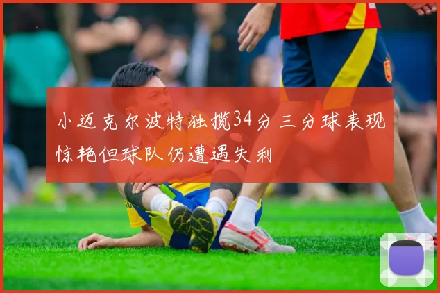 小迈克尔波特独揽34分三分球表现惊艳但球队仍遭遇失利