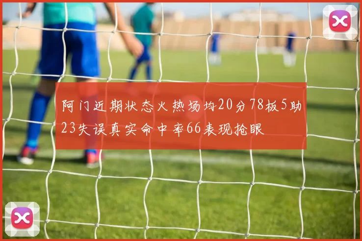 阿门近期状态火热场均20分78板5助23失误真实命中率66表现抢眼
