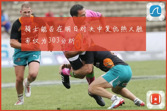 骑士能否在明日对决中复仇热火胜率仅为303分析