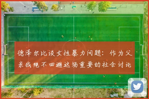 德泽尔比谈女性暴力问题：作为父亲我绝不回避这场重要的社会讨论