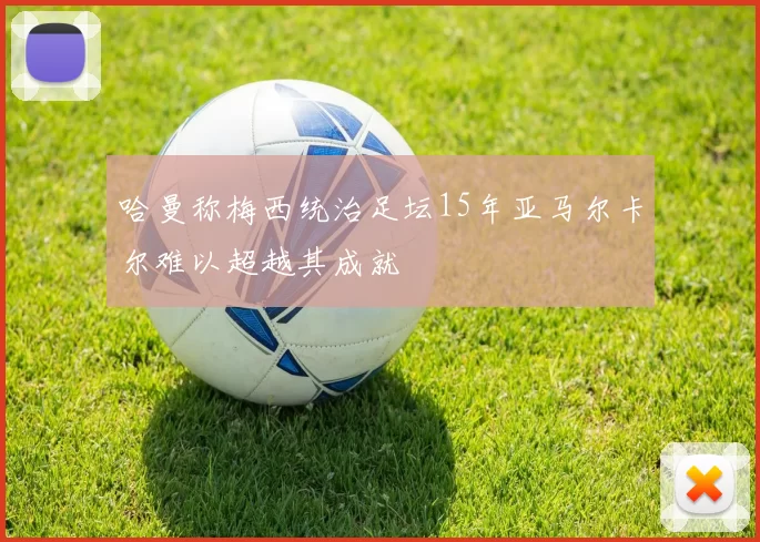 哈曼称梅西统治足坛15年亚马尔卡尔难以超越其成就