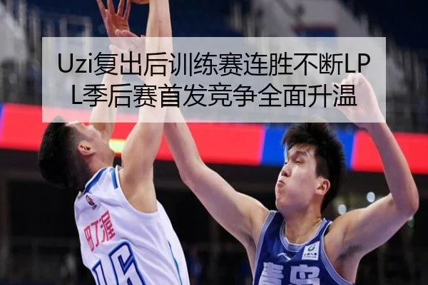 Uzi复出后训练赛连胜不断LPL季后赛首发竞争全面升温 | Milan